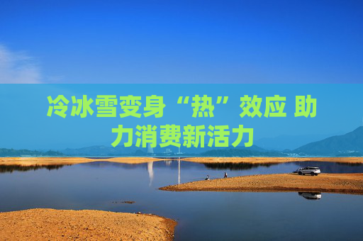冷冰雪变身“热”效应 助力消费新活力