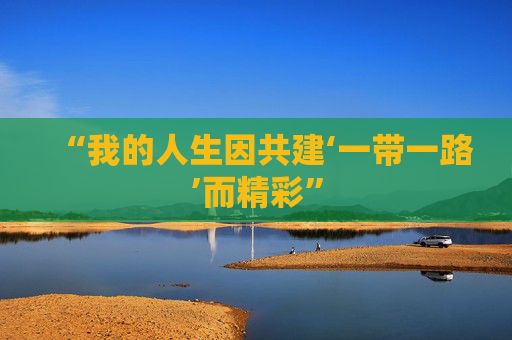 “我的人生因共建‘一带一路’而精彩”