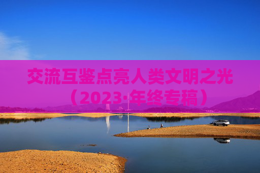 交流互鉴点亮人类文明之光（2023·年终专稿）