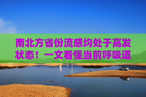 南北方省份流感均处于高发状态！一文看懂当前呼吸道疾病趋势