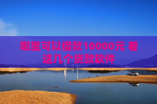 哪里可以借款10000元 看这几个贷款软件
