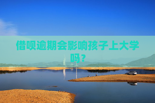 借呗逾期会影响孩子上大学吗？