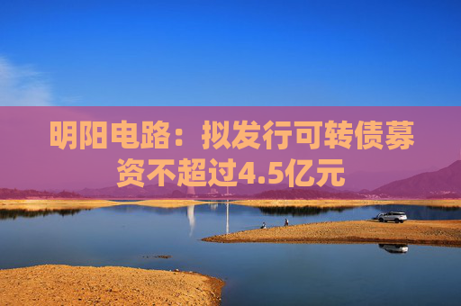 明阳电路：拟发行可转债募资不超过4.5亿元