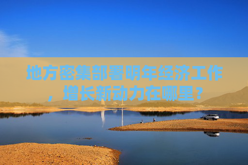 地方密集部署明年经济工作，增长新动力在哪里？