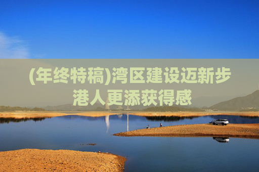 (年终特稿)湾区建设迈新步 港人更添获得感