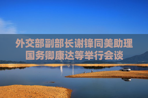 外交部副部长谢锋同美助理国务卿康达等举行会谈