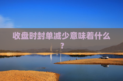 收盘时封单减少意味着什么？