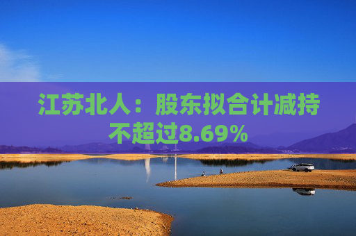 江苏北人：股东拟合计减持不超过8.69%