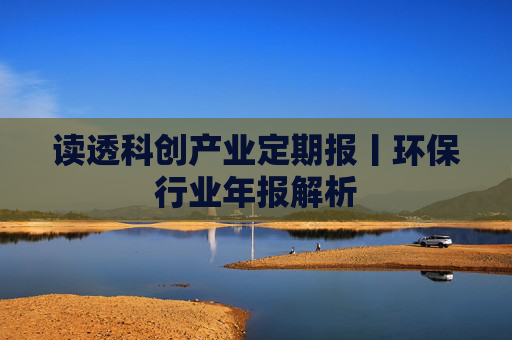 读透科创产业定期报丨环保行业年报解析