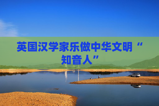 英国汉学家乐做中华文明“知音人”