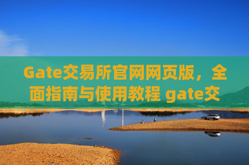 Gate交易所官网网页版，全面指南与使用教程 gate交易所官网网页版