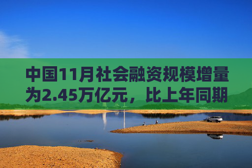 中国11月社会融资规模增量为2.45万亿元，比上年同期多4556亿元