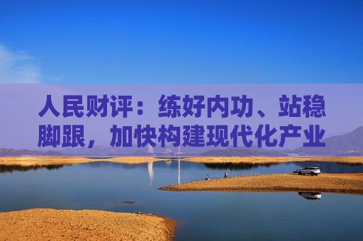 人民财评：练好内功、站稳脚跟，加快构建现代化产业体系