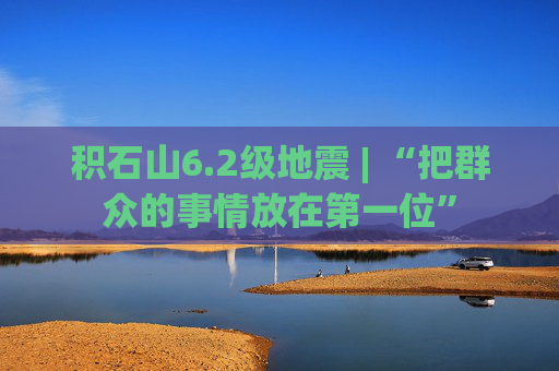 积石山6.2级地震 | “把群众的事情放在第一位”