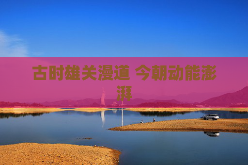 古时雄关漫道 今朝动能澎湃