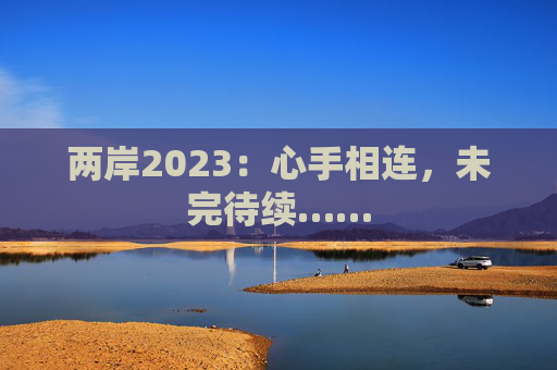 两岸2023：心手相连，未完待续……