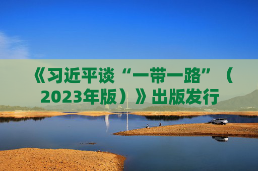 《习近平谈“一带一路”（2023年版）》出版发行