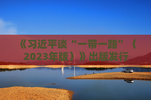 《习近平谈“一带一路”（2023年版）》出版发行