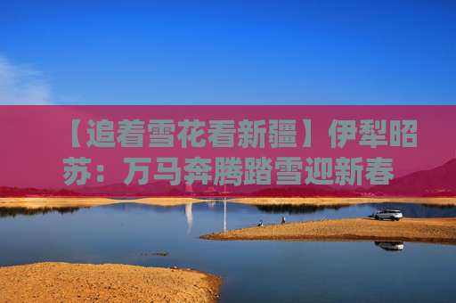 【追着雪花看新疆】伊犁昭苏：万马奔腾踏雪迎新春