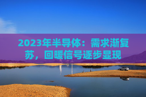 2023年半导体：需求渐复苏，回暖信号逐步显现