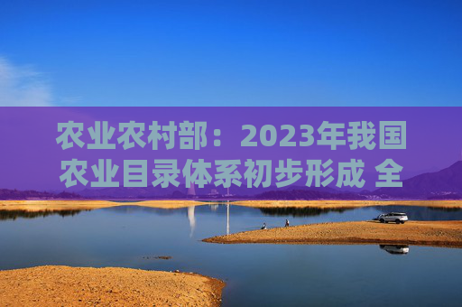 农业农村部：2023年我国农业目录体系初步形成 全国精品培育品牌144个