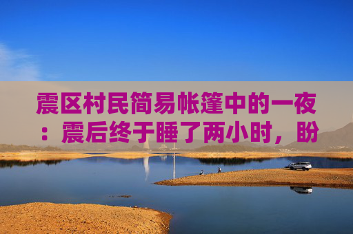 震区村民简易帐篷中的一夜：震后终于睡了两小时，盼物资尽快发放