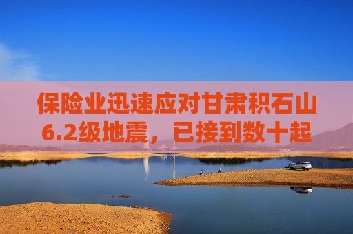 保险业迅速应对甘肃积石山6.2级地震，已接到数十起理赔报案