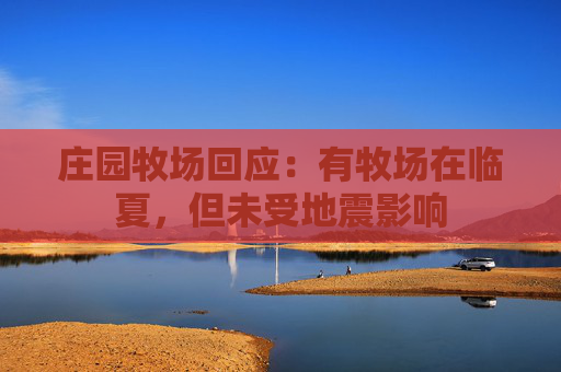 庄园牧场回应：有牧场在临夏，但未受地震影响