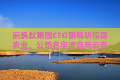 前蚂蚁集团CEO胡晓明投身农业，公司名字源自马云农业初心