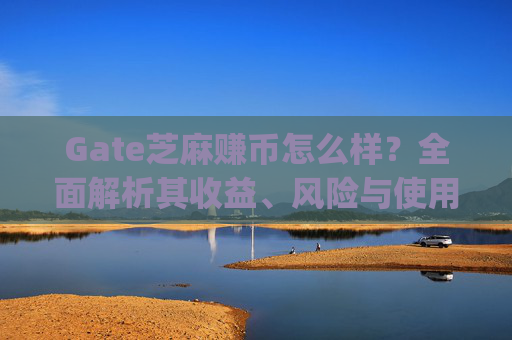 Gate芝麻赚币怎么样？全面解析其收益、风险与使用体验 gate芝麻赚币怎么样