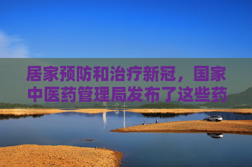 居家预防和治疗新冠，国家中医药管理局发布了这些药方和方案