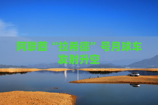 阿联酋“拉希德”号月球车发射升空