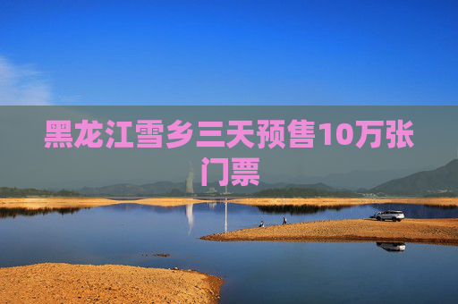 黑龙江雪乡三天预售10万张门票