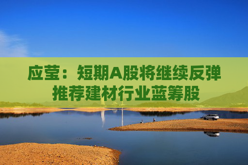 应莹：短期A股将继续反弹 推荐建材行业蓝筹股