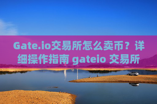 Gate.io交易所怎么卖币？详细操作指南 gateio 交易所怎么卖币