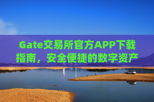 Gate交易所官方APP下载指南，安全便捷的数字资产交易平台 gate交易所交易所下载app
