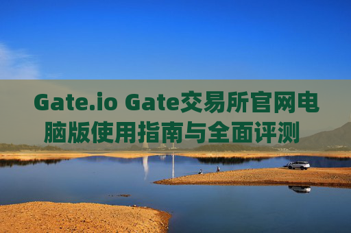 Gate.io Gate交易所官网电脑版使用指南与全面评测 gateio gate交易所官网电脑版