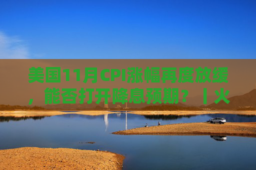 美国11月CPI涨幅再度放缓，能否打开降息预期？丨火线解读