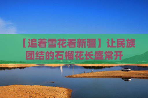 【追着雪花看新疆】让民族团结的石榴花长盛常开