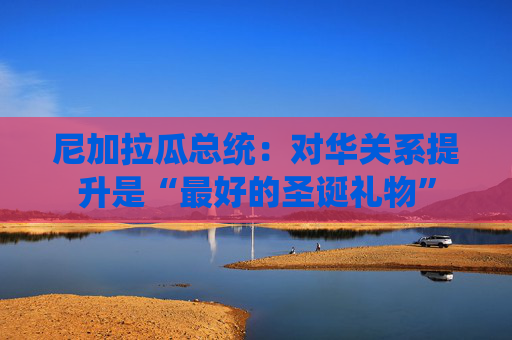 尼加拉瓜总统：对华关系提升是“最好的圣诞礼物”