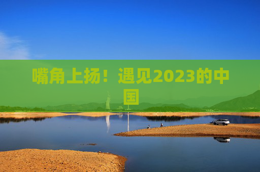 嘴角上扬！遇见2023的中国