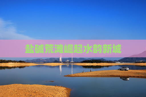 盐碱荒滩崛起水韵新城