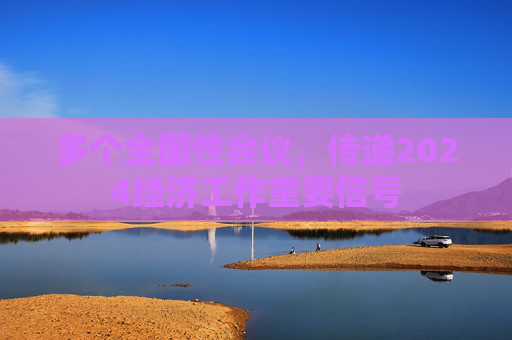 多个全国性会议，传递2024经济工作重要信号