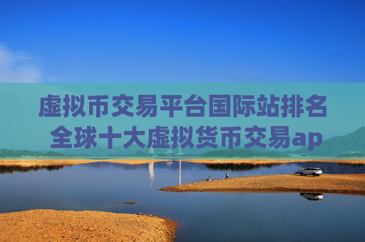 虚拟币交易平台国际站排名 全球十大虚拟货币交易app盘点