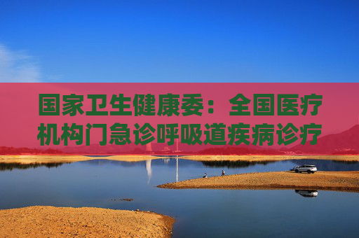 国家卫生健康委：全国医疗机构门急诊呼吸道疾病诊疗量总体继续呈波动下降趋势