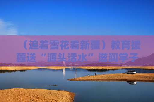 （追着雪花看新疆）教育援疆送“源头活水”滋润学子