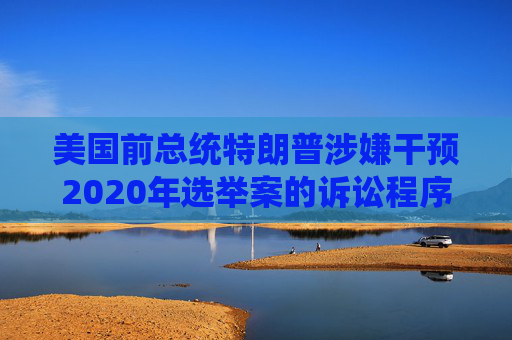 美国前总统特朗普涉嫌干预2020年选举案的诉讼程序被暂停