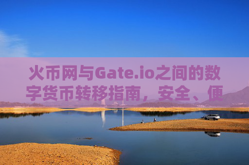 火币网与Gate.io之间的数字货币转移指南，安全、便捷的操作步骤