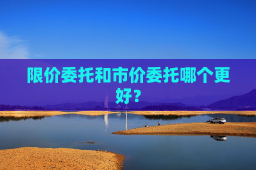限价委托和市价委托哪个更好？