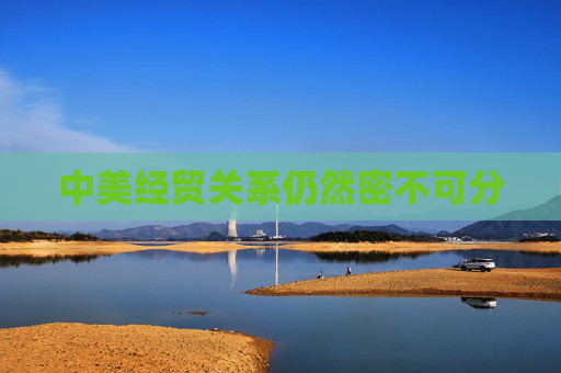 中美经贸关系仍然密不可分